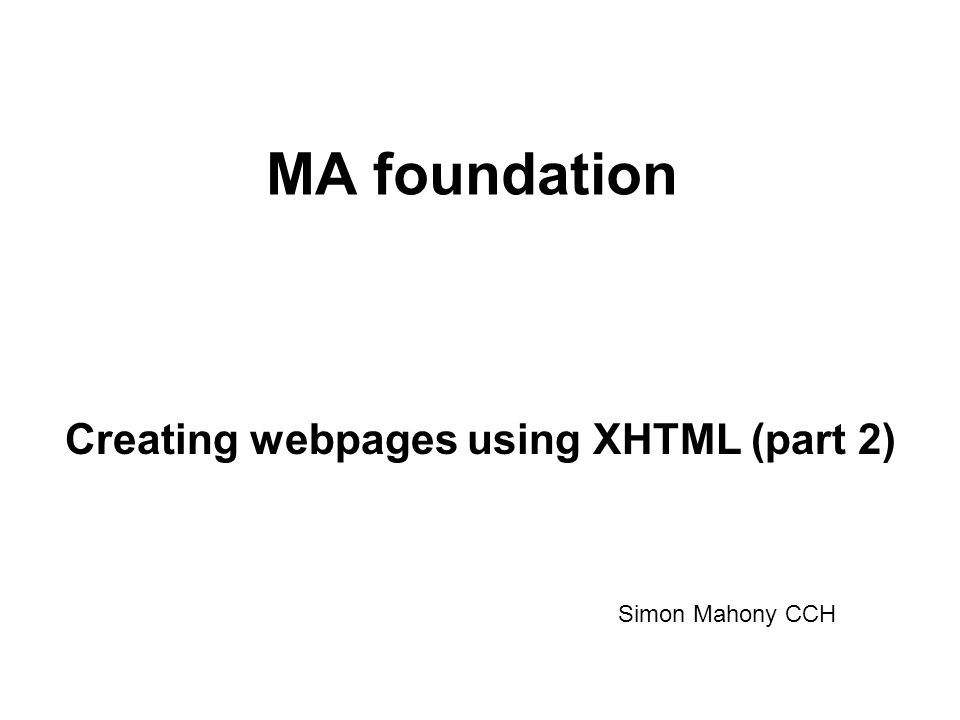 MA foundation Creating webpages using XHTML (part 2) Simon Mahony CCH