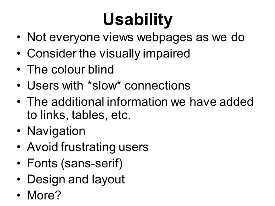Usability Not everyone views webpages as we do Consider the visually impaired The colour blind Users with *slow* connections The additional information we have added to links, tables, etc.