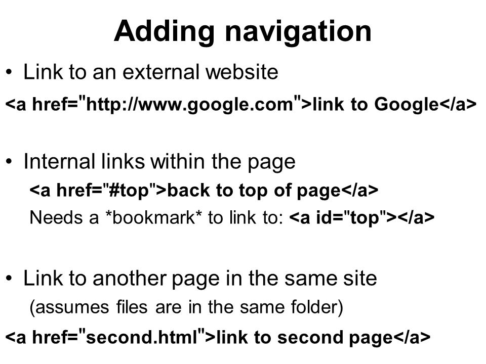 Adding navigation Link to an external website link to Google Internal links within the page back to top of page Needs a *bookmark* to link to: Link to another page in the same site (assumes files are in the same folder) link to second page