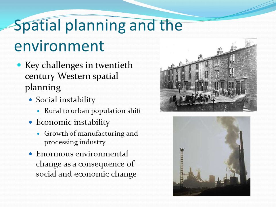 Spatial planning and the environment Key challenges in twentieth century Western spatial planning Social instability Rural to urban population shift Economic instability Growth of manufacturing and processing industry Enormous environmental change as a consequence of social and economic change