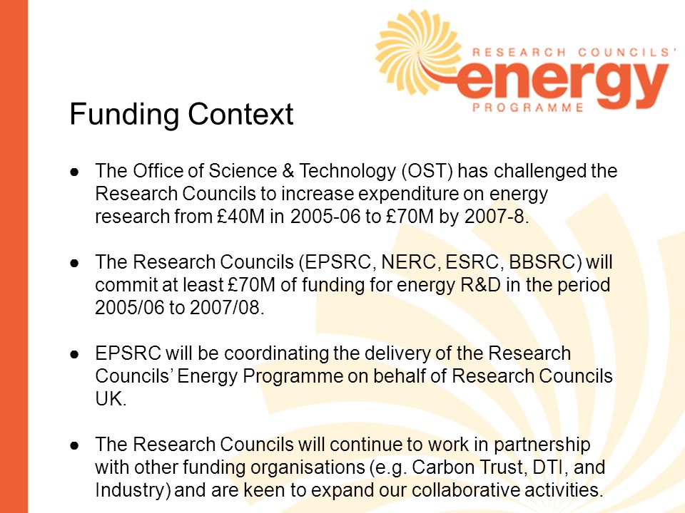 Funding Context The Office of Science & Technology (OST) has challenged the Research Councils to increase expenditure on energy research from £40M in to £70M by