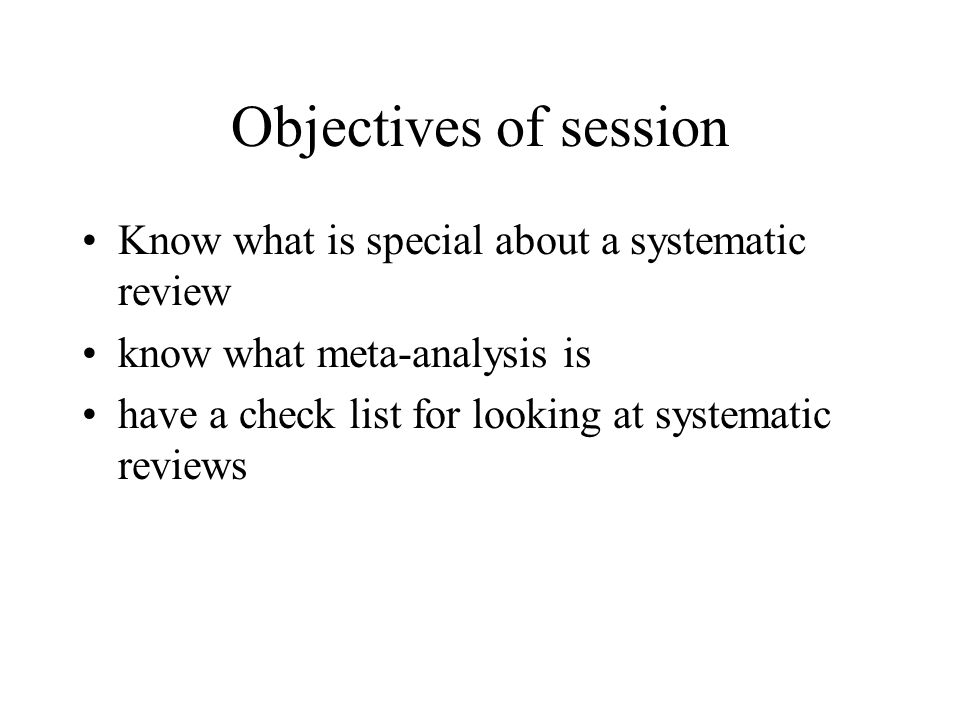 Objectives of session Know what is special about a systematic review know what meta-analysis is have a check list for looking at systematic reviews