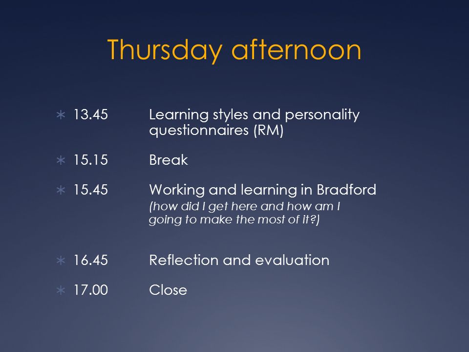 Thursday afternoon Learning styles and personality questionnaires (RM) Break Working and learning in Bradford (how did I get here and how am I going to make the most of it ) Reflection and evaluation 17.00Close