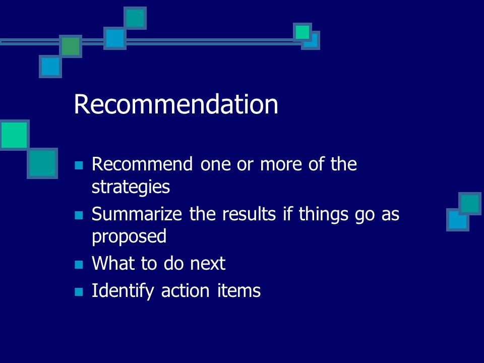 Recommendation Recommend one or more of the strategies Summarize the results if things go as proposed What to do next Identify action items