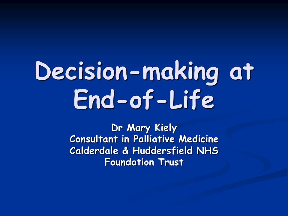 Decision-making at End-of-Life Dr Mary Kiely Consultant in Palliative Medicine Calderdale & Huddersfield NHS Foundation Trust