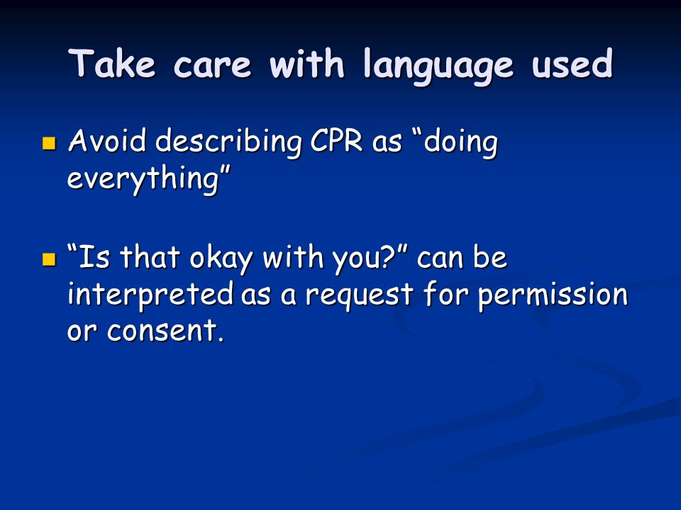 Take care with language used Avoid describing CPR as doing everything Avoid describing CPR as doing everything Is that okay with you.