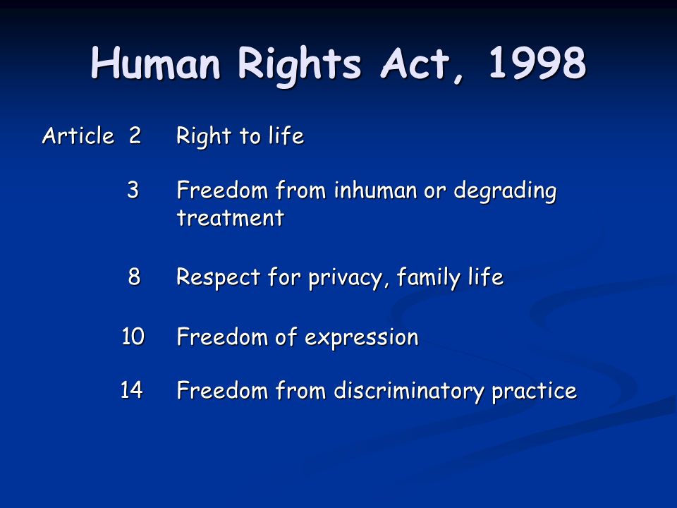 Human Rights Act, 1998 Article 2Right to life 3 Freedom from inhuman or degrading treatment 8Respect for privacy, family life 8Respect for privacy, family life 10Freedom of expression 14Freedom from discriminatory practice 10Freedom of expression 14Freedom from discriminatory practice