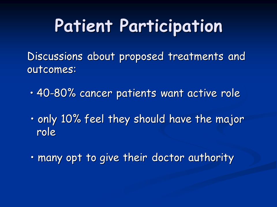Patient Participation Discussions about proposed treatments and outcomes: 40-80% cancer patients want active role only 10% feel they should have the major role many opt to give their doctor authority