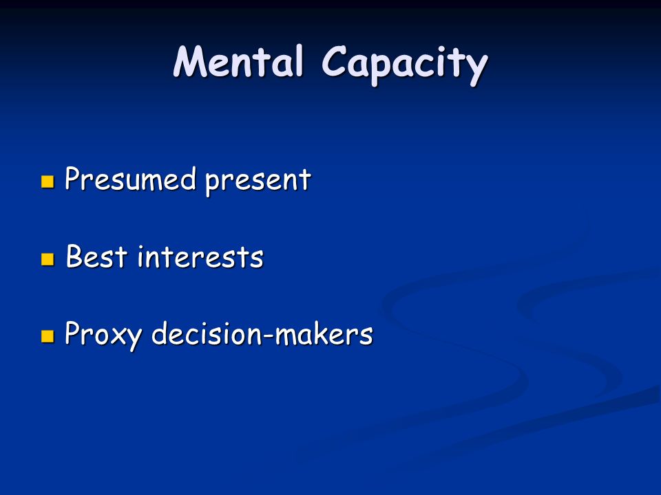 Mental Capacity Presumed present Presumed present Best interests Best interests Proxy decision-makers Proxy decision-makers