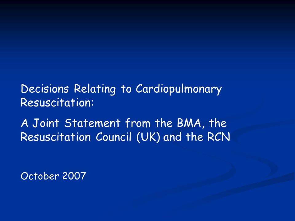 Decisions Relating to Cardiopulmonary Resuscitation: A Joint Statement from the BMA, the Resuscitation Council (UK) and the RCN October 2007