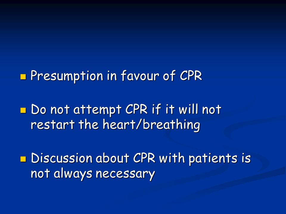 Presumption in favour of CPR Presumption in favour of CPR Do not attempt CPR if it will not restart the heart/breathing Do not attempt CPR if it will not restart the heart/breathing Discussion about CPR with patients is not always necessary Discussion about CPR with patients is not always necessary