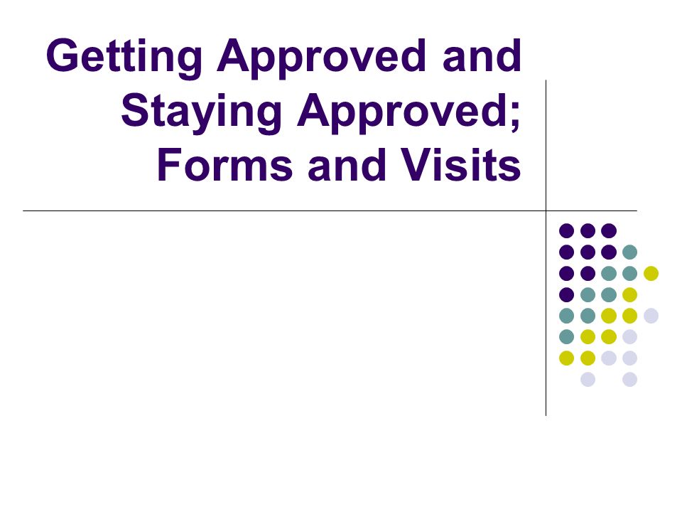Getting Approved and Staying Approved; Forms and Visits