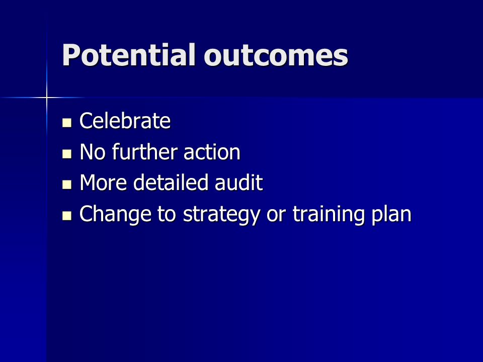 Potential outcomes Celebrate Celebrate No further action No further action More detailed audit More detailed audit Change to strategy or training plan Change to strategy or training plan
