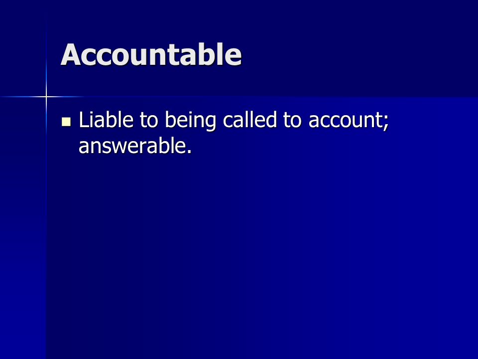 Accountable Liable to being called to account; answerable.
