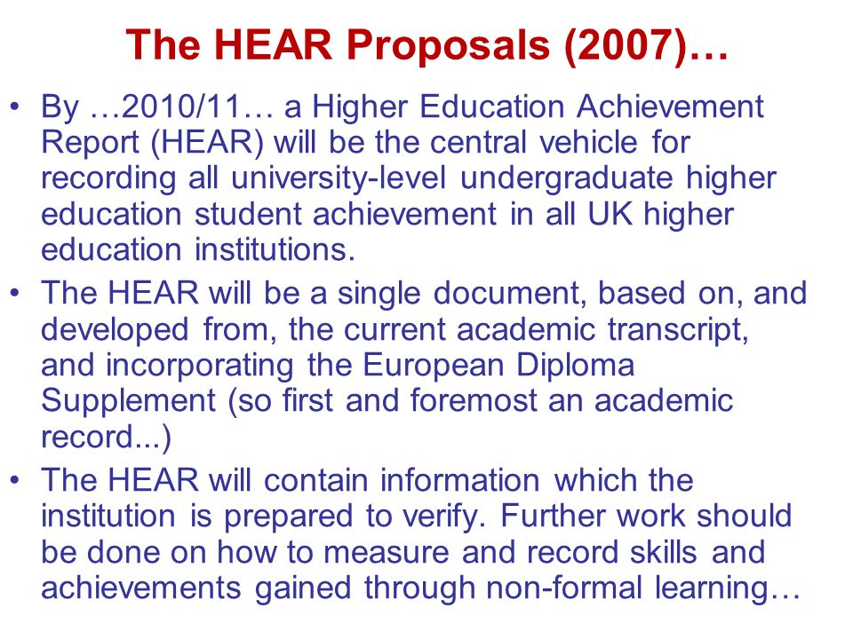 The HEAR Proposals (2007)… By …2010/11… a Higher Education Achievement Report (HEAR) will be the central vehicle for recording all university-level undergraduate higher education student achievement in all UK higher education institutions.