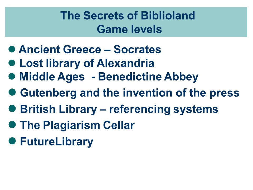 The Secrets of Biblioland Game levels Ancient Greece – Socrates Lost library of Alexandria Middle Ages - Benedictine Abbey Gutenberg and the invention of the press British Library – referencing systems The Plagiarism Cellar FutureLibrary