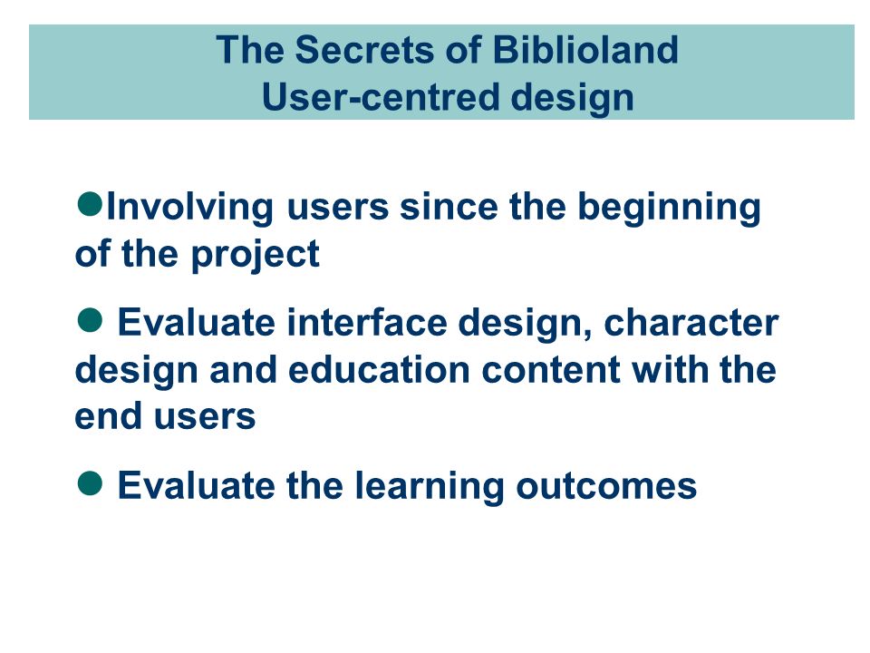 The Secrets of Biblioland User-centred design Involving users since the beginning of the project Evaluate interface design, character design and education content with the end users Evaluate the learning outcomes