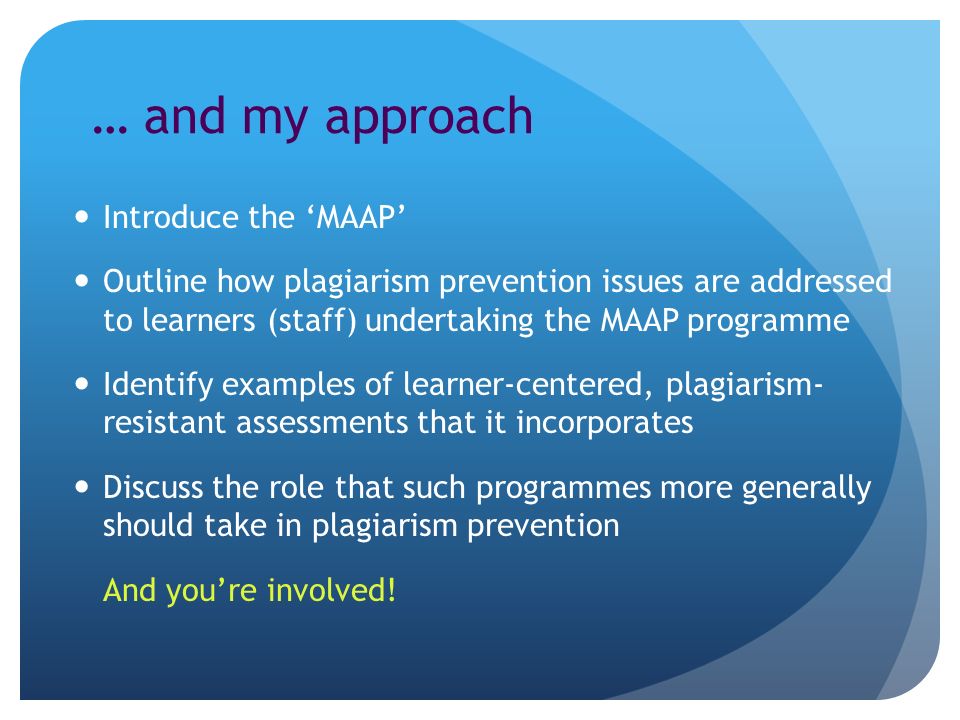 … and my approach Introduce the MAAP Outline how plagiarism prevention issues are addressed to learners (staff) undertaking the MAAP programme Identify examples of learner-centered, plagiarism- resistant assessments that it incorporates Discuss the role that such programmes more generally should take in plagiarism prevention And youre involved!