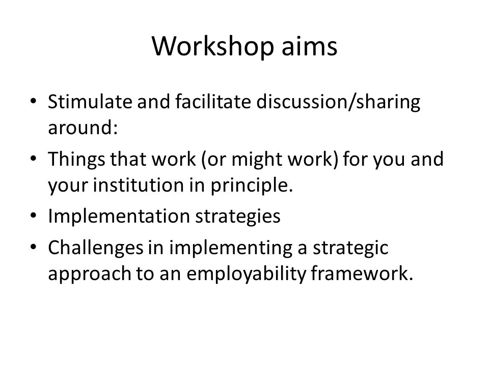 Workshop aims Stimulate and facilitate discussion/sharing around: Things that work (or might work) for you and your institution in principle.