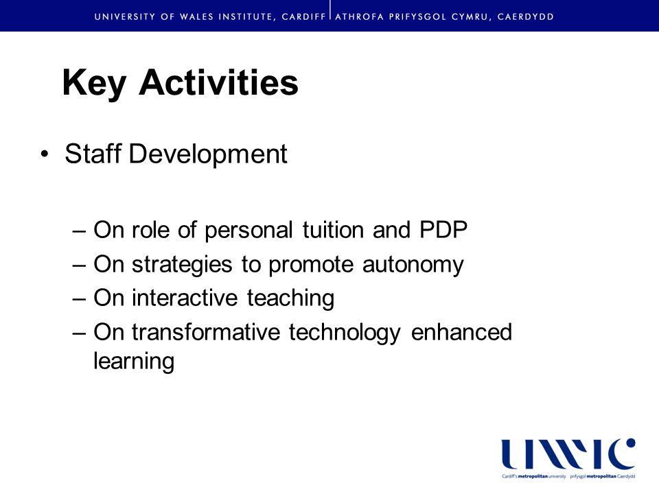 Key Activities Staff Development –On role of personal tuition and PDP –On strategies to promote autonomy –On interactive teaching –On transformative technology enhanced learning