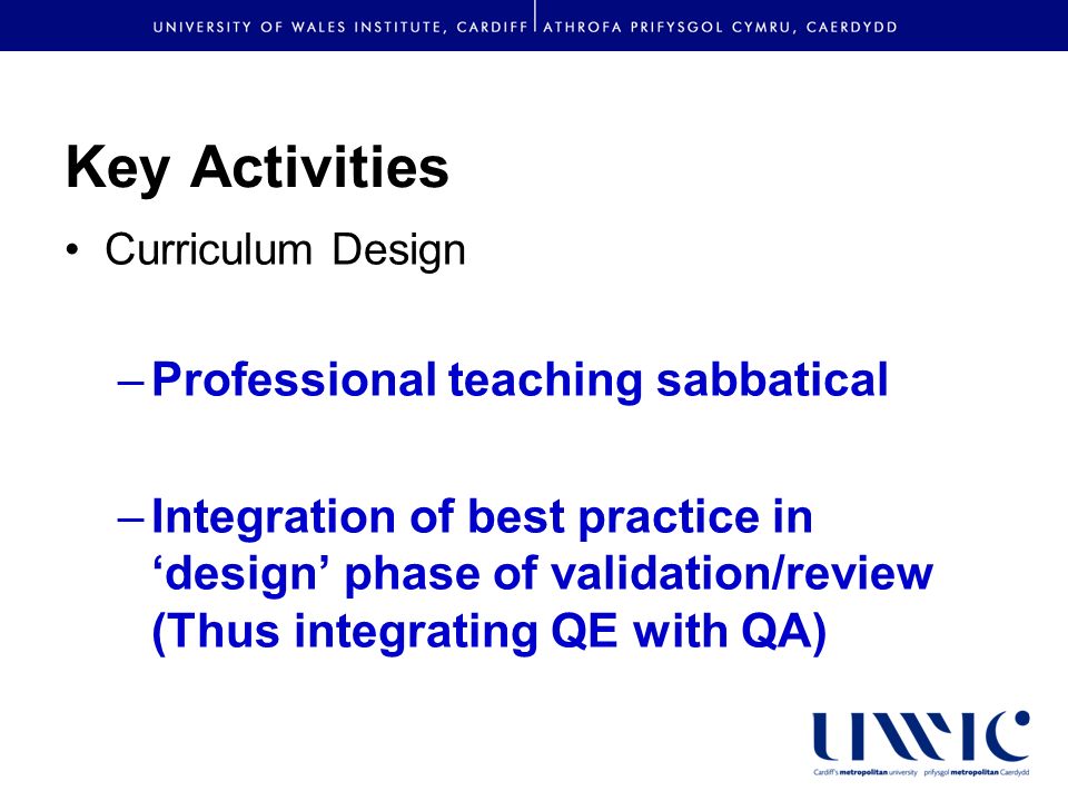 Key Activities Curriculum Design –Professional teaching sabbatical –Integration of best practice in design phase of validation/review (Thus integrating QE with QA)