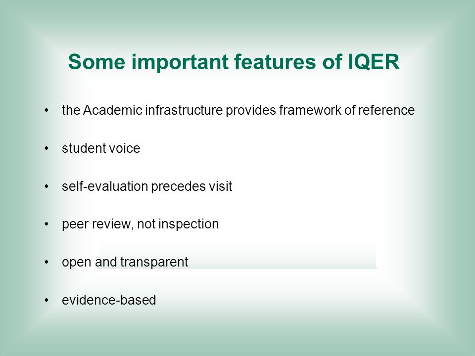 Some important features of IQER the Academic infrastructure provides framework of reference student voice self-evaluation precedes visit peer review, not inspection open and transparent evidence-based
