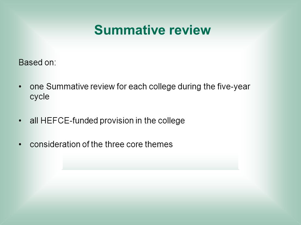 Summative review Based on: one Summative review for each college during the five-year cycle all HEFCE-funded provision in the college consideration of the three core themes
