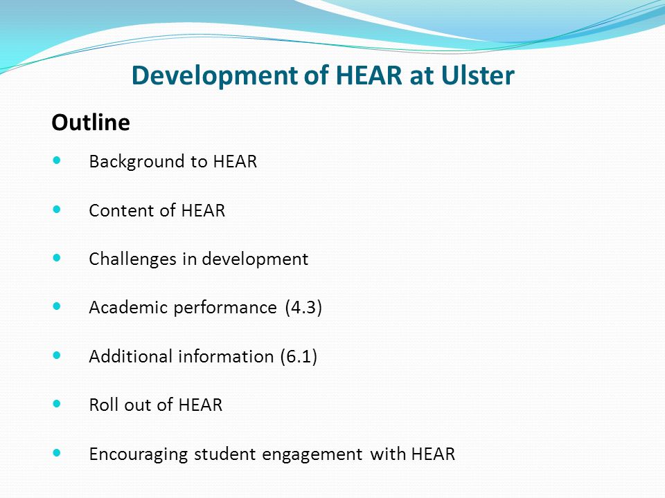 Development of HEAR at Ulster Background to HEAR Content of HEAR Challenges in development Academic performance (4.3) Additional information (6.1) Roll out of HEAR Encouraging student engagement with HEAR Outline