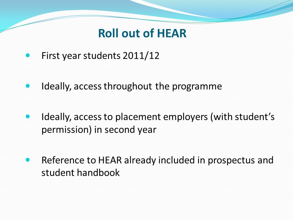 Roll out of HEAR First year students 2011/12 Ideally, access throughout the programme Ideally, access to placement employers (with students permission) in second year Reference to HEAR already included in prospectus and student handbook