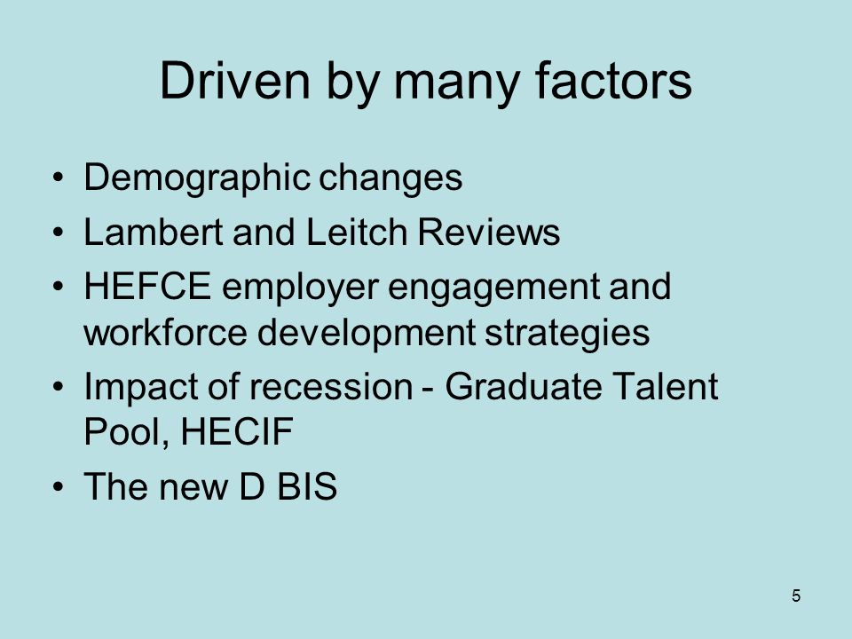5 Driven by many factors Demographic changes Lambert and Leitch Reviews HEFCE employer engagement and workforce development strategies Impact of recession - Graduate Talent Pool, HECIF The new D BIS