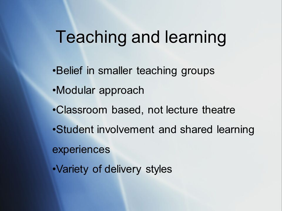 Belief in smaller teaching groups Modular approach Classroom based, not lecture theatre Student involvement and shared learning experiences Variety of delivery styles Teaching and learning