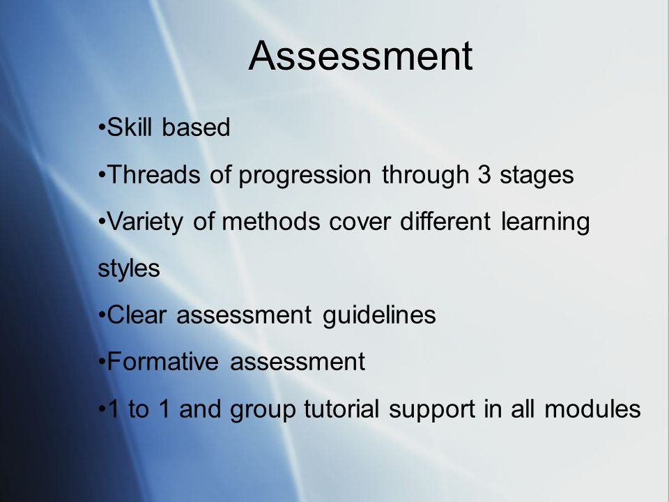 Skill based Threads of progression through 3 stages Variety of methods cover different learning styles Clear assessment guidelines Formative assessment 1 to 1 and group tutorial support in all modules Assessment
