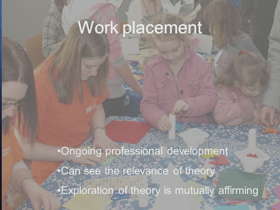 Ongoing professional development Can see the relevance of theory Exploration of theory is mutually affirming Work placement
