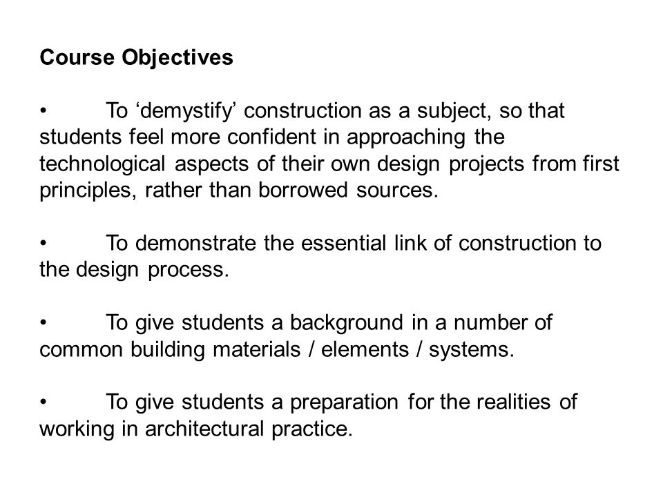 Course Objectives To demystify construction as a subject, so that students feel more confident in approaching the technological aspects of their own design projects from first principles, rather than borrowed sources.