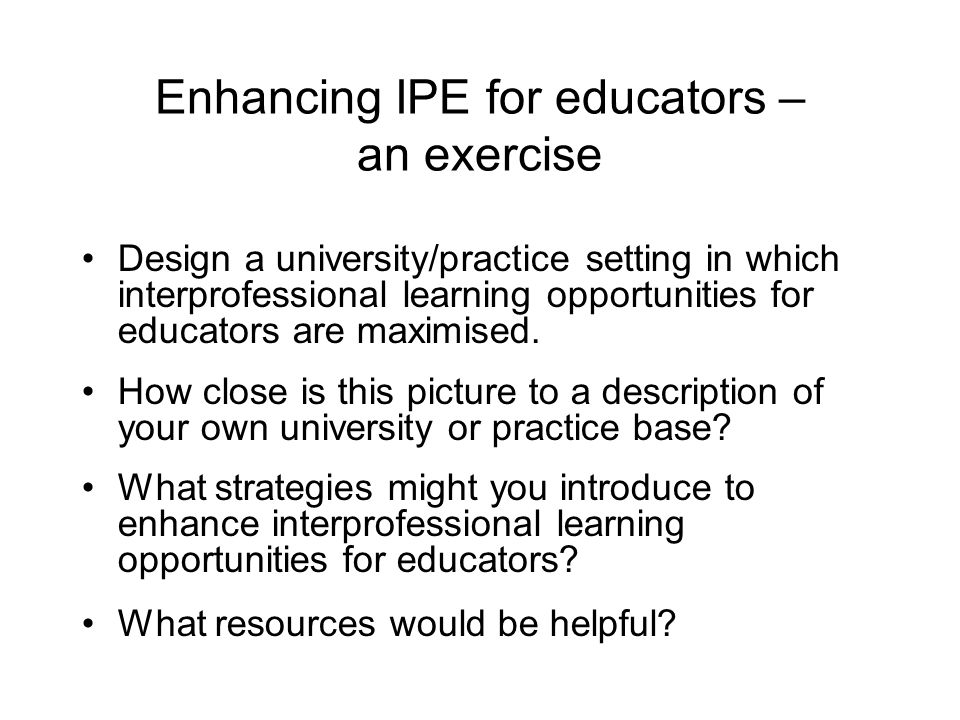 Enhancing IPE for educators – an exercise Design a university/practice setting in which interprofessional learning opportunities for educators are maximised.