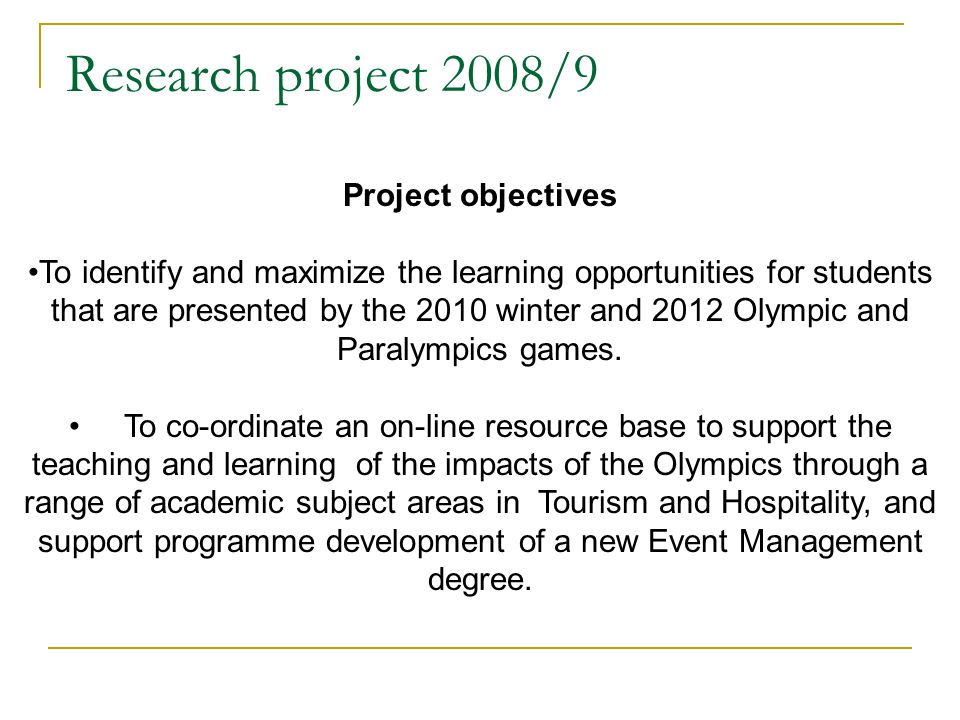 Research project 2008/9 Project objectives To identify and maximize the learning opportunities for students that are presented by the 2010 winter and 2012 Olympic and Paralympics games.