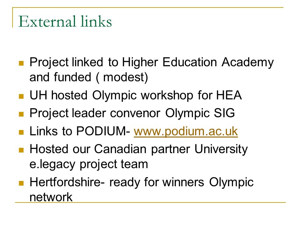 External links Project linked to Higher Education Academy and funded ( modest) UH hosted Olympic workshop for HEA Project leader convenor Olympic SIG Links to PODIUM-   Hosted our Canadian partner University e.legacy project team Hertfordshire- ready for winners Olympic network