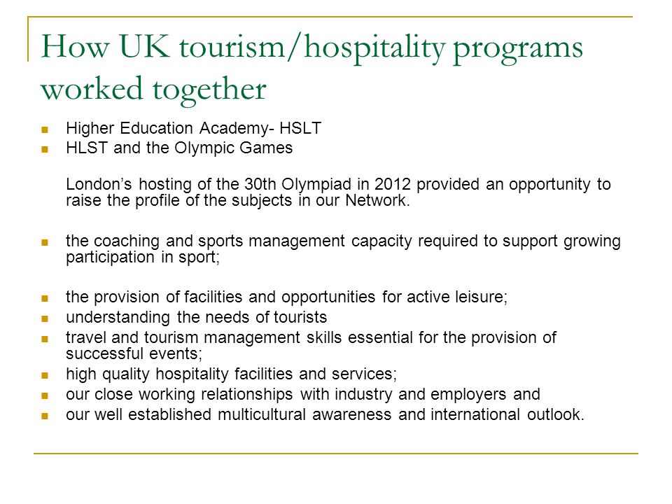 How UK tourism/hospitality programs worked together Higher Education Academy- HSLT HLST and the Olympic Games Londons hosting of the 30th Olympiad in 2012 provided an opportunity to raise the profile of the subjects in our Network.
