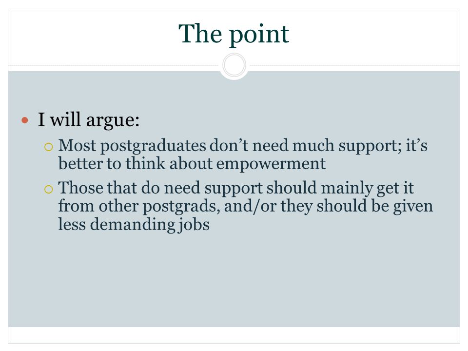 The point I will argue: Most postgraduates dont need much support; its better to think about empowerment Those that do need support should mainly get it from other postgrads, and/or they should be given less demanding jobs