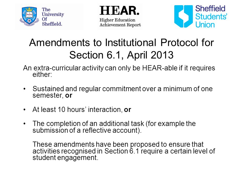 Amendments to Institutional Protocol for Section 6.1, April 2013 An extra-curricular activity can only be HEAR-able if it requires either: Sustained and regular commitment over a minimum of one semester, or At least 10 hours interaction, or The completion of an additional task (for example the submission of a reflective account).