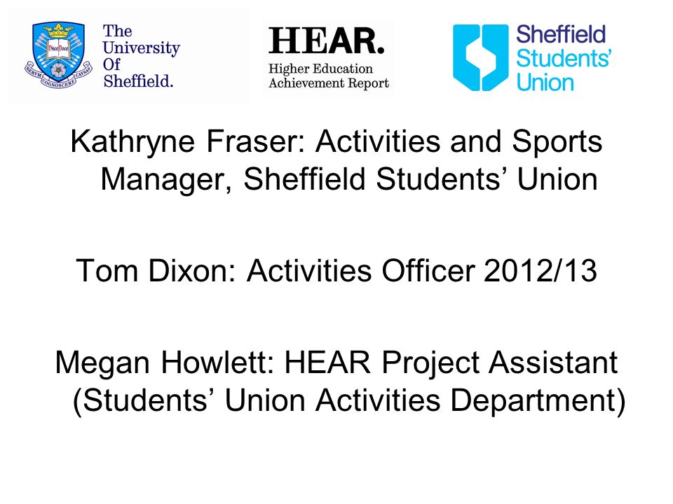 Kathryne Fraser: Activities and Sports Manager, Sheffield Students Union Tom Dixon: Activities Officer 2012/13 Megan Howlett: HEAR Project Assistant (Students Union Activities Department)