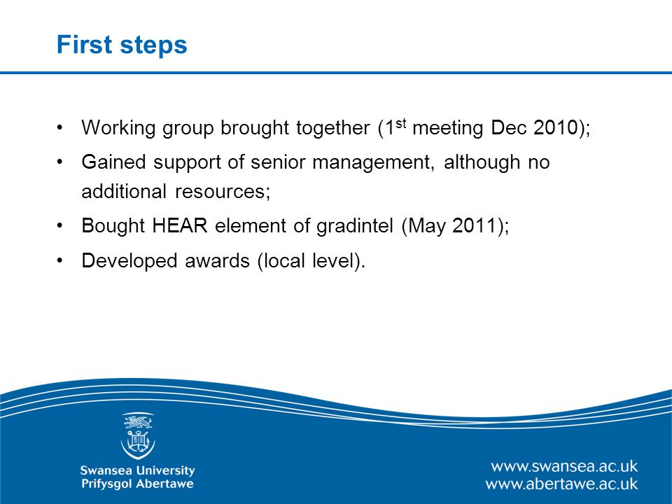 First steps Working group brought together (1 st meeting Dec 2010); Gained support of senior management, although no additional resources; Bought HEAR element of gradintel (May 2011); Developed awards (local level).