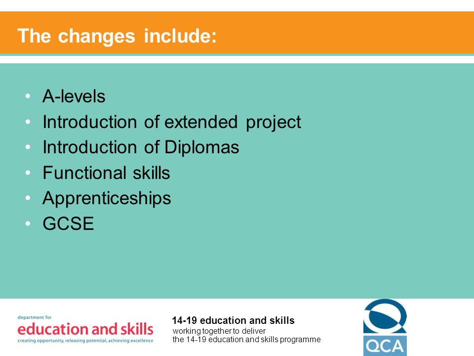 working together to deliver the education and skills programme education and skills The changes include: A-levels Introduction of extended project Introduction of Diplomas Functional skills Apprenticeships GCSE