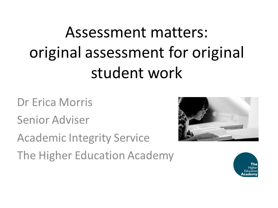 Assessment matters: original assessment for original student work Dr Erica Morris Senior Adviser Academic Integrity Service The Higher Education Academy
