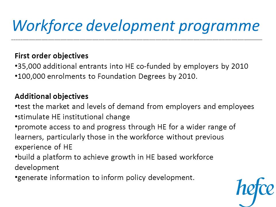 Workforce development programme _______________________________________________________________________________________________________________________ First order objectives 35,000 additional entrants into HE co-funded by employers by ,000 enrolments to Foundation Degrees by 2010.