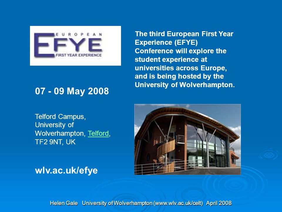 Helen Gale University of Wolverhampton (  April 2008 The third European First Year Experience (EFYE) Conference will explore the student experience at universities across Europe, and is being hosted by the University of Wolverhampton.
