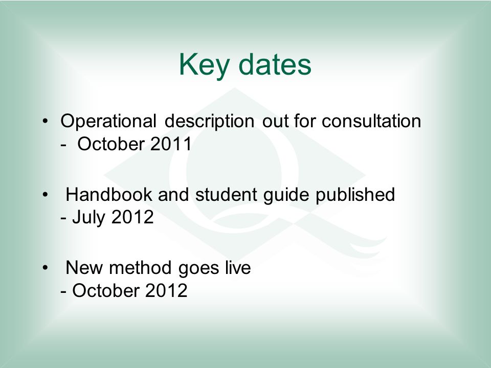 Key dates Operational description out for consultation - October 2011 Handbook and student guide published - July 2012 New method goes live - October 2012