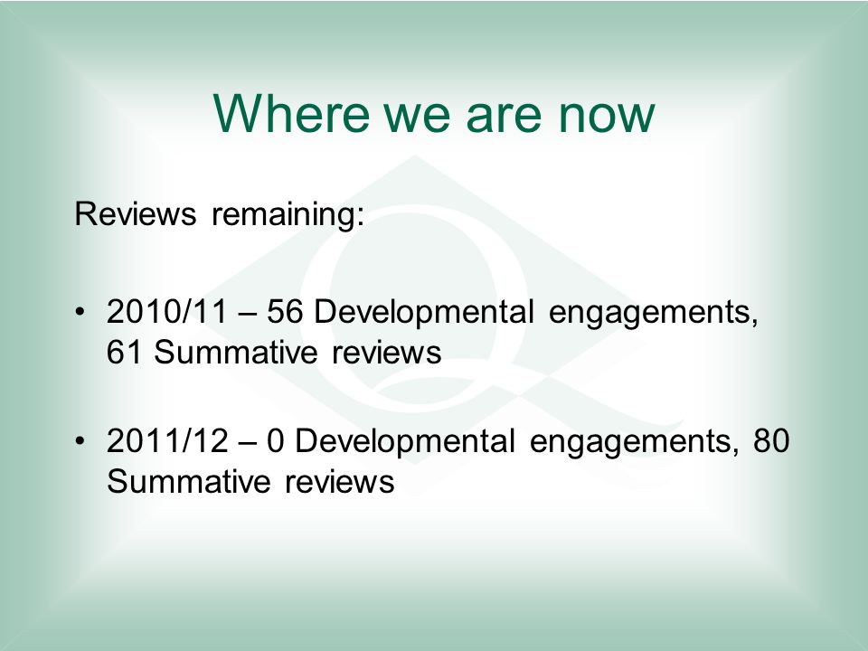 Where we are now Reviews remaining: 2010/11 – 56 Developmental engagements, 61 Summative reviews 2011/12 – 0 Developmental engagements, 80 Summative reviews