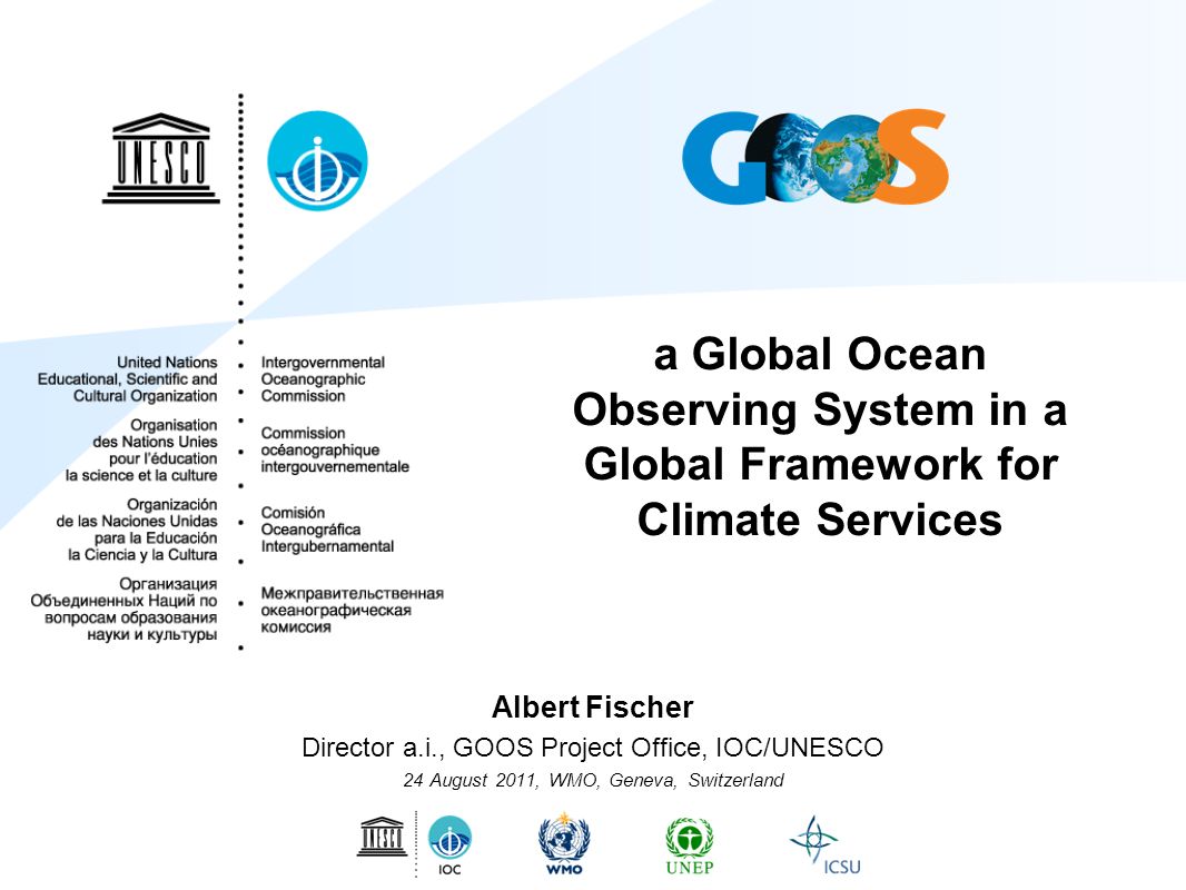 a Global Ocean Observing System in a Global Framework for Climate Services Albert Fischer Director a.i., GOOS Project Office, IOC/UNESCO 24 August 2011, WMO, Geneva, Switzerland