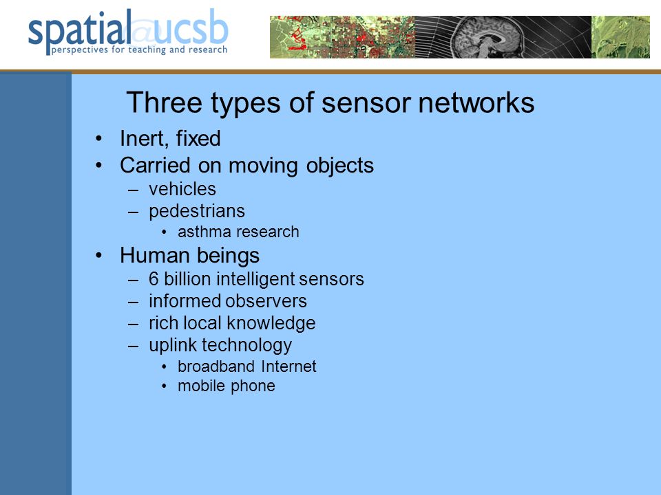 Three types of sensor networks Inert, fixed Carried on moving objects –vehicles –pedestrians asthma research Human beings –6 billion intelligent sensors –informed observers –rich local knowledge –uplink technology broadband Internet mobile phone